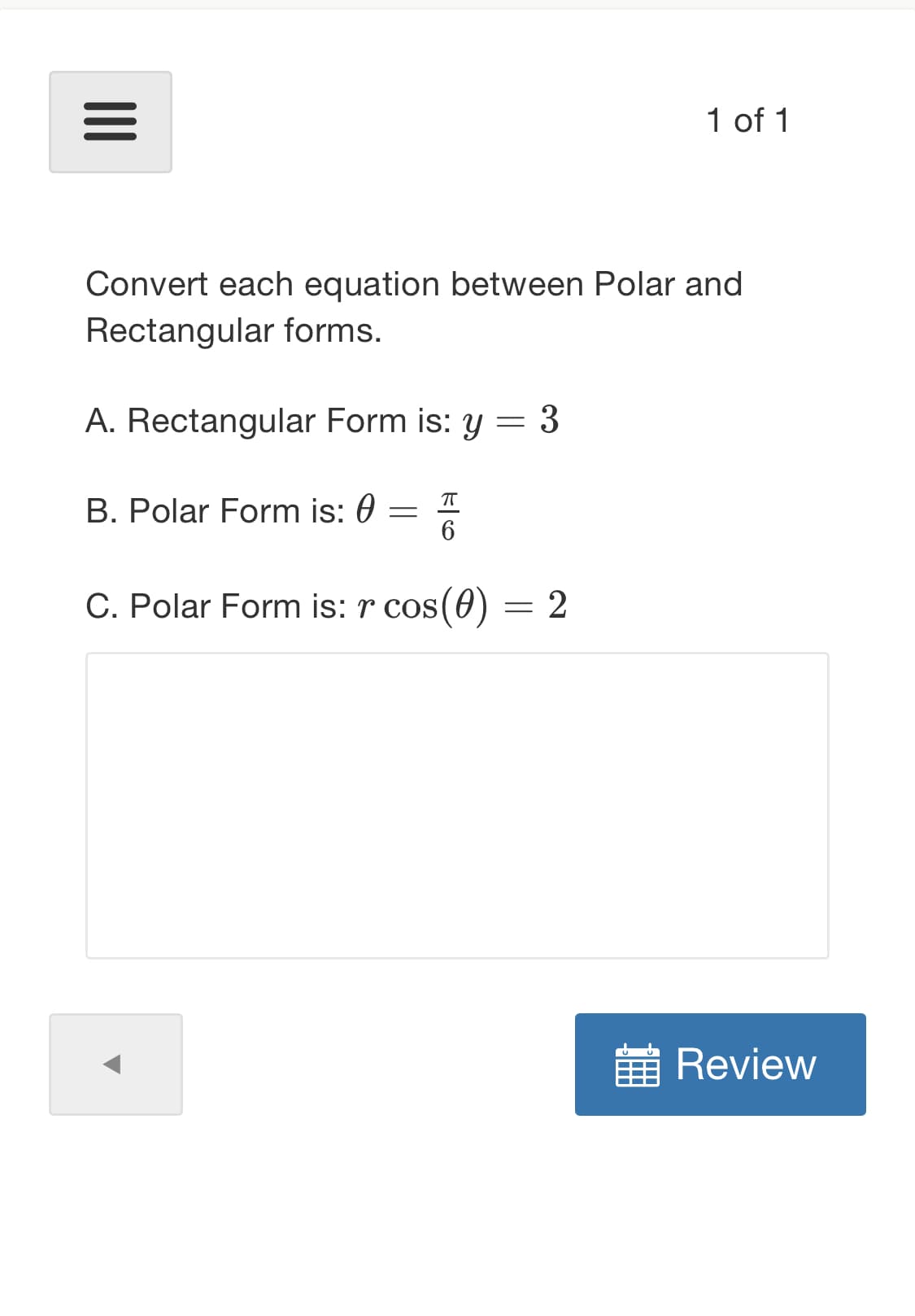 Convert each equation between Polar and
Rectangular forms.
A. Rectangular Form is: y = 3
B. Polar Form is: 0
C. Polar Form is: r cos(0) = 2
