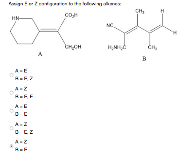 Assign E or Z configuration to the following alkenes:
CH,
H
Co,H
HN-
NC.
H.
CH;OH
H,NH,C
CH3
A
B
A = E
B = E, Z
A = Z
B = E, E
A = E
B = E
A = Z
B = E, Z
A =Z
B = E
