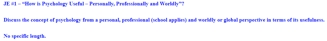 JE #1 - "How is Psychology Useful - Personally, Professionally and Worldly"?
Discuss the concept of psychology from a personal, professional (school applies) and worldly or global perspective in terms of its usefulness.
No specific length.