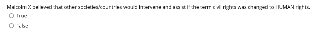 Malcolm X believed that other societies/countries would intervene and assist if the term civil rights was changed to HUMAN rights.
O True
O False
