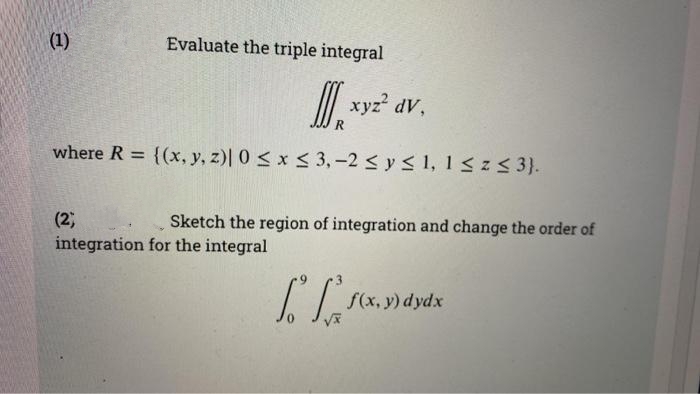 (1)
Evaluate the triple integral
| xyz dV,
where R = {(x, y, z)| 0 < x < 3,-2 < y < 1, 1<z< 3}.
Sketch the region of integration and change the order of
(2)
integration for the integral
f(x, y) dydx
