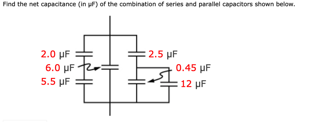 Find the net capacitance (in µF) of the combination of series and parallel capacitors shown below.
2.5 μF
2.0 µF
6.0 µF
5.5 μF
0.45 µF
12 µF
