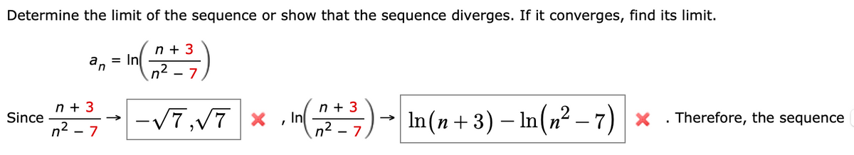 Determine the limit of the sequence or show that the sequence diverges. If it converges, find its limit.
n + 3
= In
an
n² - 7
n + 3
n + 3
-7-V7,V7 x
, In )- In(n + 3) – In(n² – 7) × . Therefore, the sequence
Since
n2 - 7
n2 - 7
