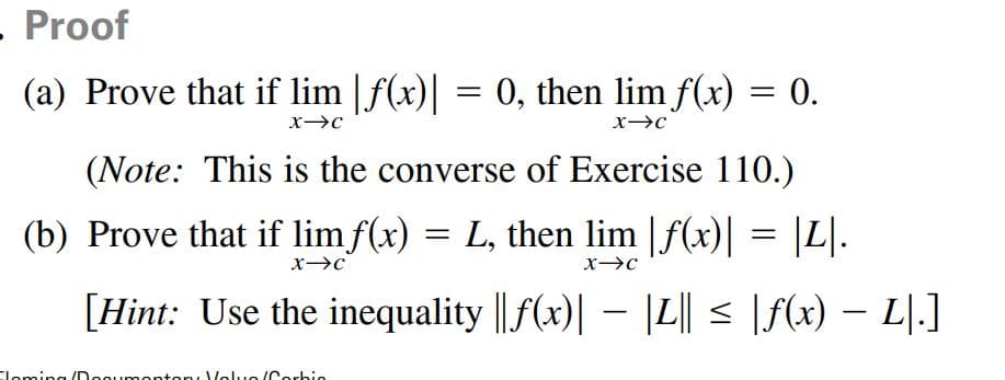 - Proof
(a) Prove that if lim |f(x)| = 0, then lim f(x) = 0.
%3D
%3D
(Note: This is the converse of Exercise 110.)
(b) Prove that if lim f(x) = L, then lim |f(x)||
|L].
[Hint: Use the inequality ||f(x)| – |L|| < |f(x) – L|.]
-
Eloming /Dooumentery Velue /Corhie
