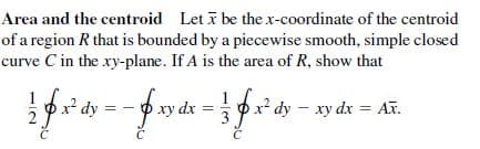 Area and the centroid Let i be the x-coordinate of the centroid
of a region R that is bounded by a piecewise smooth, simple closed
curve C in the xy-plane. If A is the area of R, show that
C
