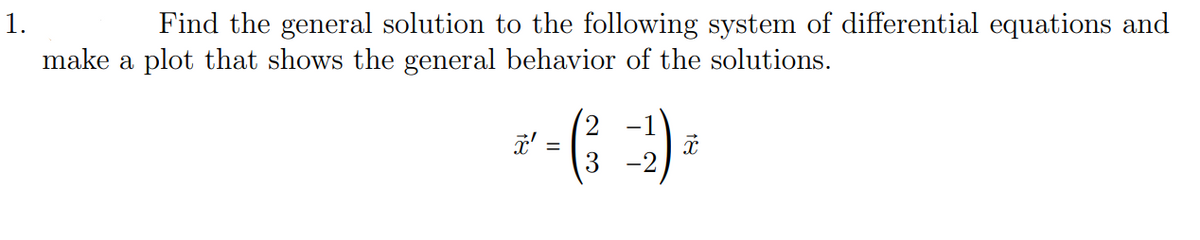 1.
Find the general solution to the following system of differential equations and
make a plot that shows the general behavior of the solutions.
(2 -1
3
