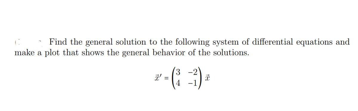Find the general solution to the following system of differential equations and
make a plot that shows the general behavior of the solutions.
3
2
4
-
