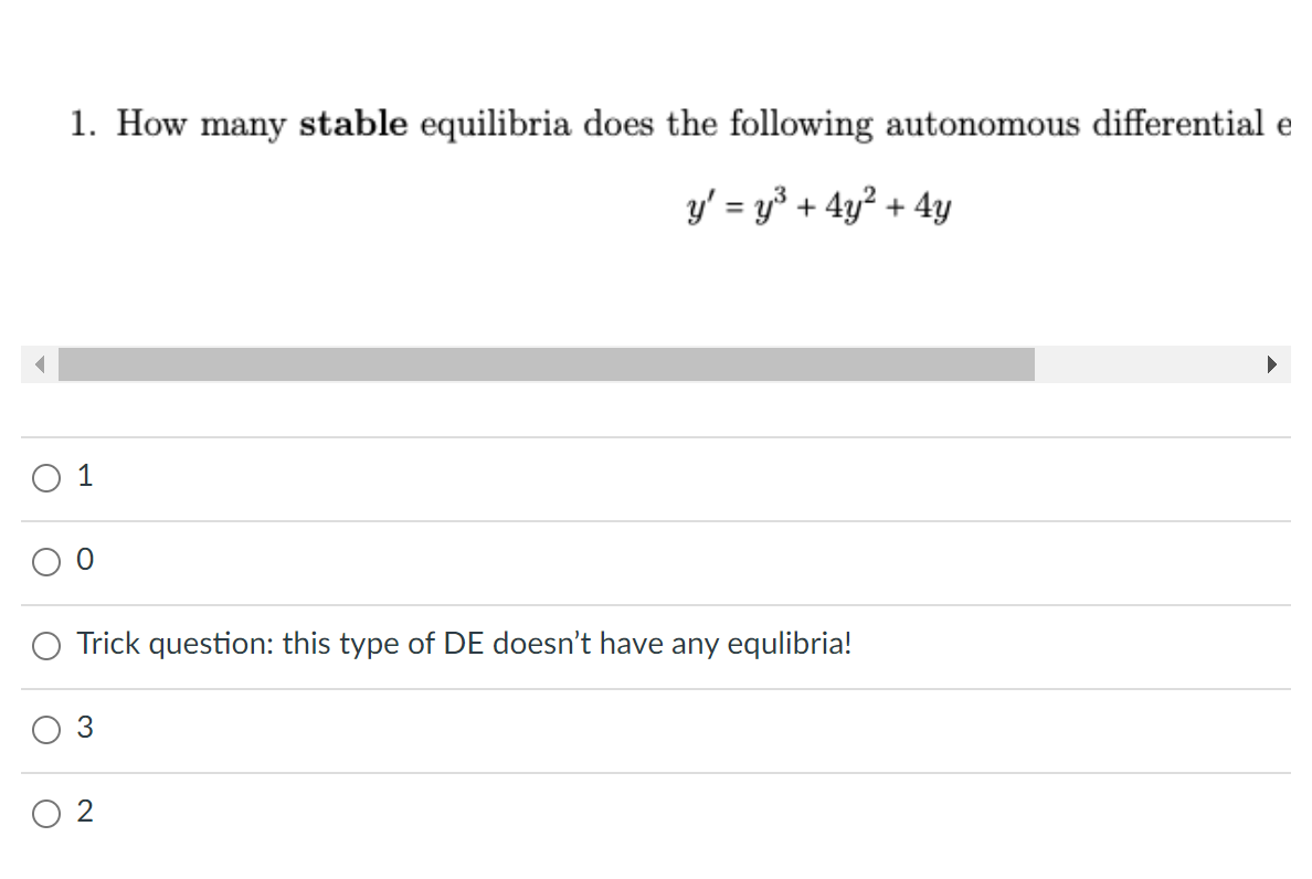 1. How many stable equilibria does the following autonomous differential e
y' = y° + 4y? + 4y
%3D
1
Trick question: this type of DE doesn't have any equlibria!
O 2
