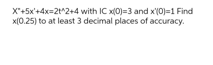 X"+5x'+4x=2t^2+4 with IC x(0)=3 and x'(0)=1 Find
x(0.25) to at least 3 decimal places of accuracy.

