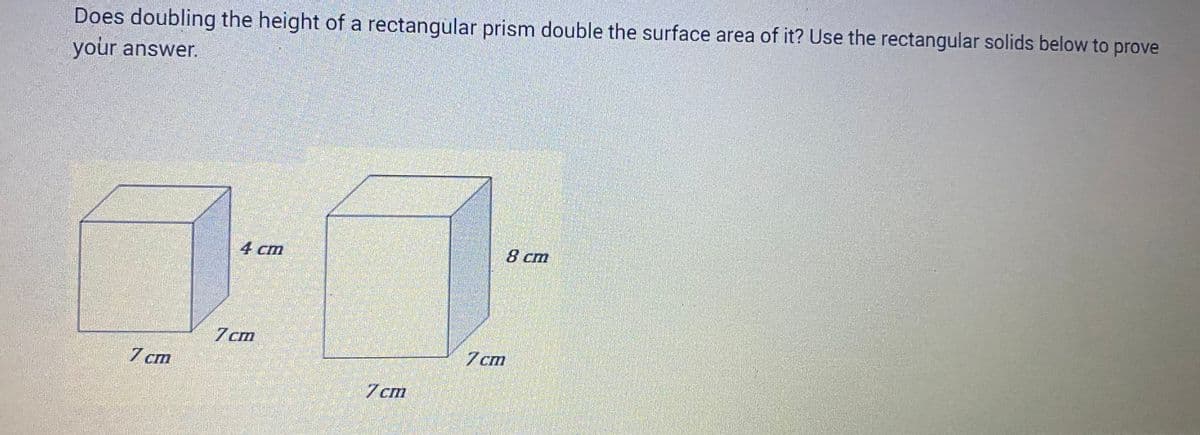 Does doubling the height of a rectangular prism double the surface area of it? Use the rectangular solids below to prove
your answer.
7 cm
4 cm
7cm
7cm
7cm
8 cm