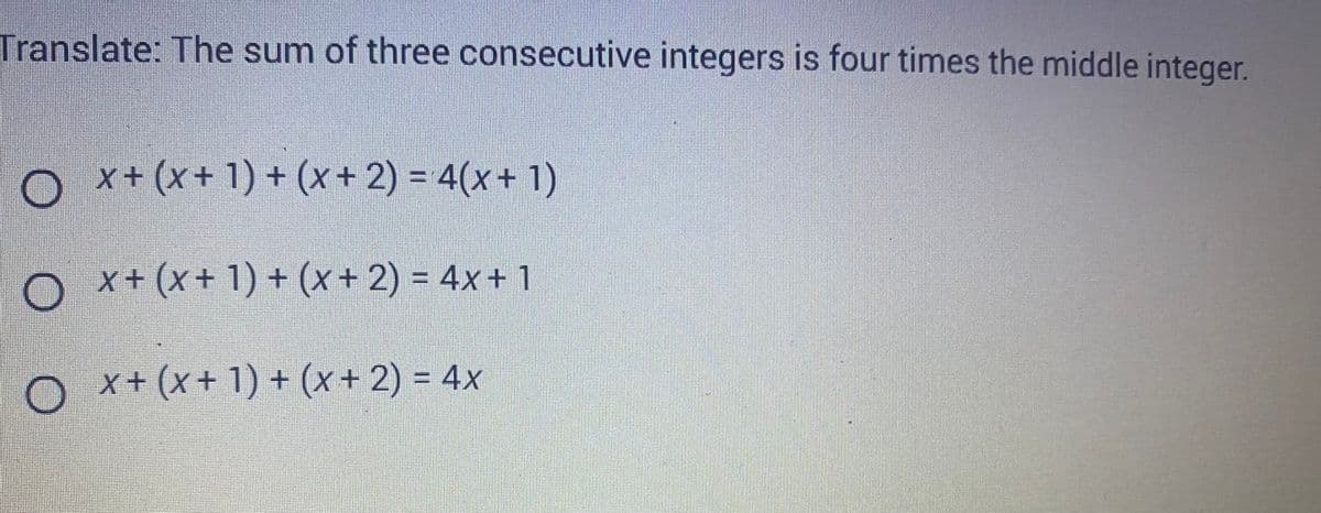 Translate: The sum of three consecutive integers is four times the middle integer.
O
x + (x + 1) + (x + 2) = 4(x + 1)
x + (x + 1) + (x + 2) = 4x + 1
○ x+ (x + 1) + (x + 2) = 4x
O