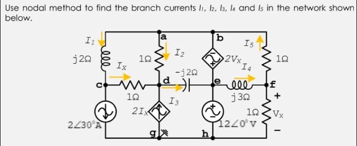 Use nodal method to find the branch currents li, 2, Is, la and Is in the network shown
below.
a
I1
I5
I2
2Vx
10
j20
10
Ix
-j22
d.
ell
j 30
f
12
I3
21X
12
Vx
1220° v
h
2230°A
ell
