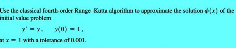 Use the classical fourth-order Runge-Kutta algorithm to approximate the solution (x) of the
nitial value problem
y' = y, y (0) = 1,
at x 1 with a tolerance of 0.001.