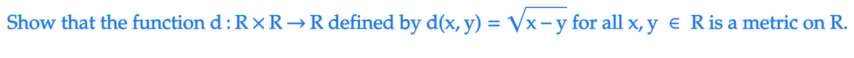Show that the function d: RxR → R defined by d(x, y) = √x -y for all x, y € R is a metric on R.