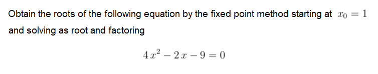 Obtain the roots of the following equation by the fixed point method starting at xo = 1
and solving as root and factoring
4x² – 2 x – 9 = 0
