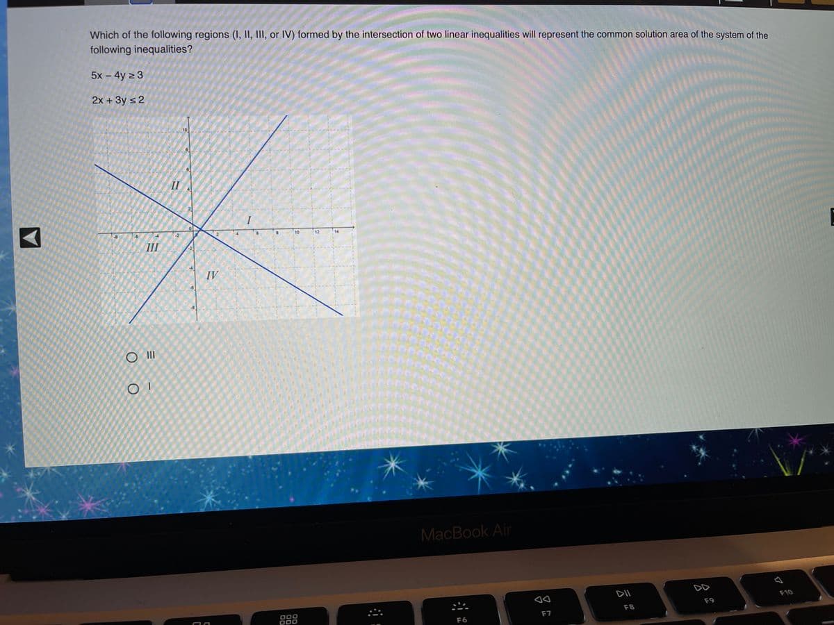 Which of the following regions (I, II, III, or IV) formed by the intersection of two linear inequalities will represent the common solution area of the system of the
following inequalities?
5x – 4y z 3
2x + 3y s 2
10
II
10
12
14
III
IV
O II
MacBook Air
DII
DD
F10
O00
000
F9
F8
F7
F6

