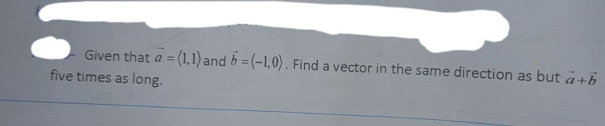 Given that a = (1,1) and b = (-1,0). Find a vector in the same direction as but a+b
%3D
five times as long.
