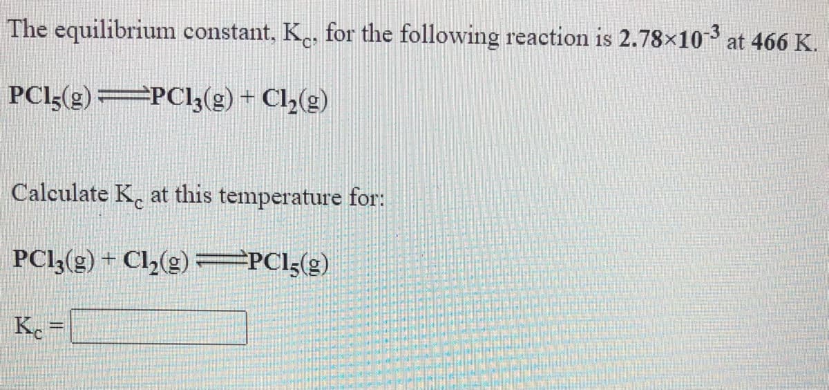 The equilibrium constant, K, for the following reaction is 2.78×103 at 466 K.
PCI3(g)=PCI3(g) + Cl½(g)
Calculate K, at this temperature for:
PC13(g)
+ Cl½(g) =PC!<(g)
K =

