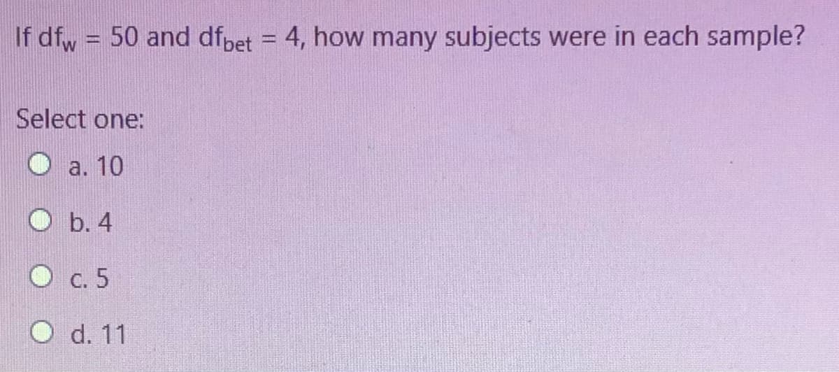 If dfw = 50 and dfpet = 4, how many subjects were in each sample?
%3D
Select one:
a. 10
O b. 4
O c. 5
O d. 11
