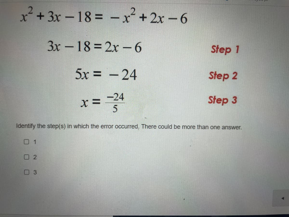 + 3x -18= - xr+2x-6
3x-18= 2x -6
Step 1
|
5x = -24
Step 2
-24
Step 3
Identify the step(s) in which the error occurred. There could be more than one answer.
0 1
02
0 3

