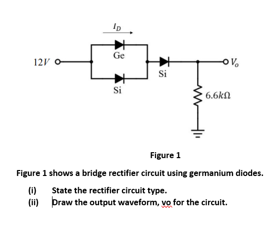 Ge
12V o
Si
Si
6.6kN
Figure 1
Figure 1 shows a bridge rectifier circuit using germanium diodes.
(i)
State the rectifier circuit type.
(ii) Draw the output waveform, vo for the circuit.
