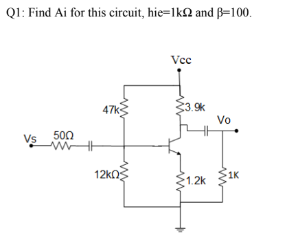 Ql: Find Ai for this circuit, hie=1k and ß=100.
Vcc
47k
3.9k
Vo
500
Vs
12kO
1K
1.2k
