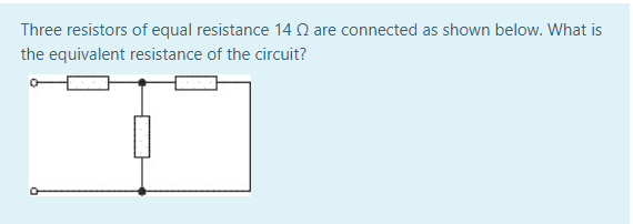Three resistors of equal resistance 14 N are connected as shown below. What is
the equivalent resistance of the circuit?

