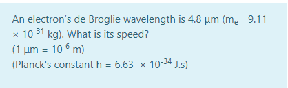 An electron's de Broglie wavelength is 4.8 µm (mę= 9.11
x 10-31 kg). What is its speed?
(1 µm = 10-6 m)
(Planck's constant h = 6.63 x 10-34 J.s)
