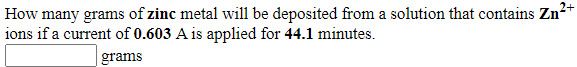 How many grams of zinc metal will be deposited from a solution that contains Zn?+
ions if a current of 0.603 A is applied for 44.1 minutes.
grams
