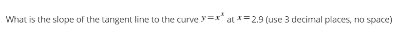 What is the slope of the tangent line to the curve y=x* at *=2.9 (use 3 decimal places, no space)
