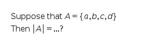 Suppose that A = {a,b,c,d}
Then |A =..?
