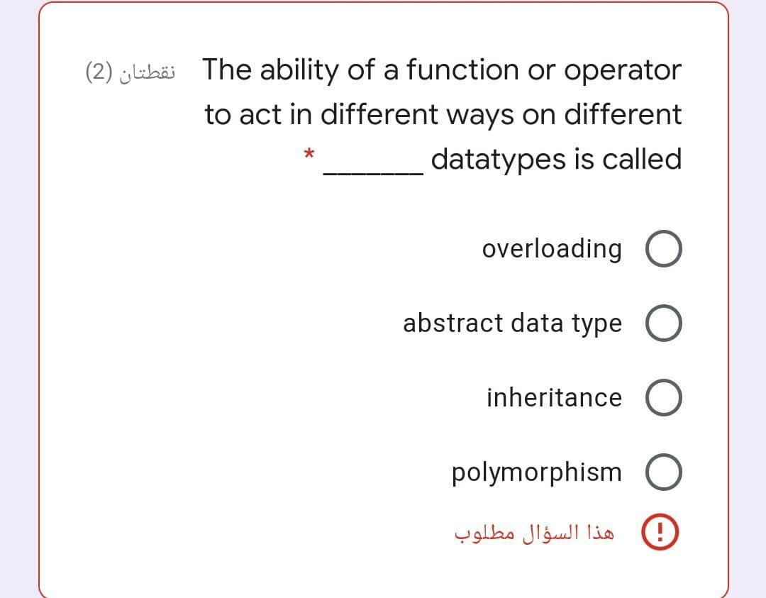 (2) luhäi The ability of a function or operator
to act in different ways on different
datatypes is called
overloading O
abstract data type
inheritance
polymorphism
هذا السؤال مطلوب
