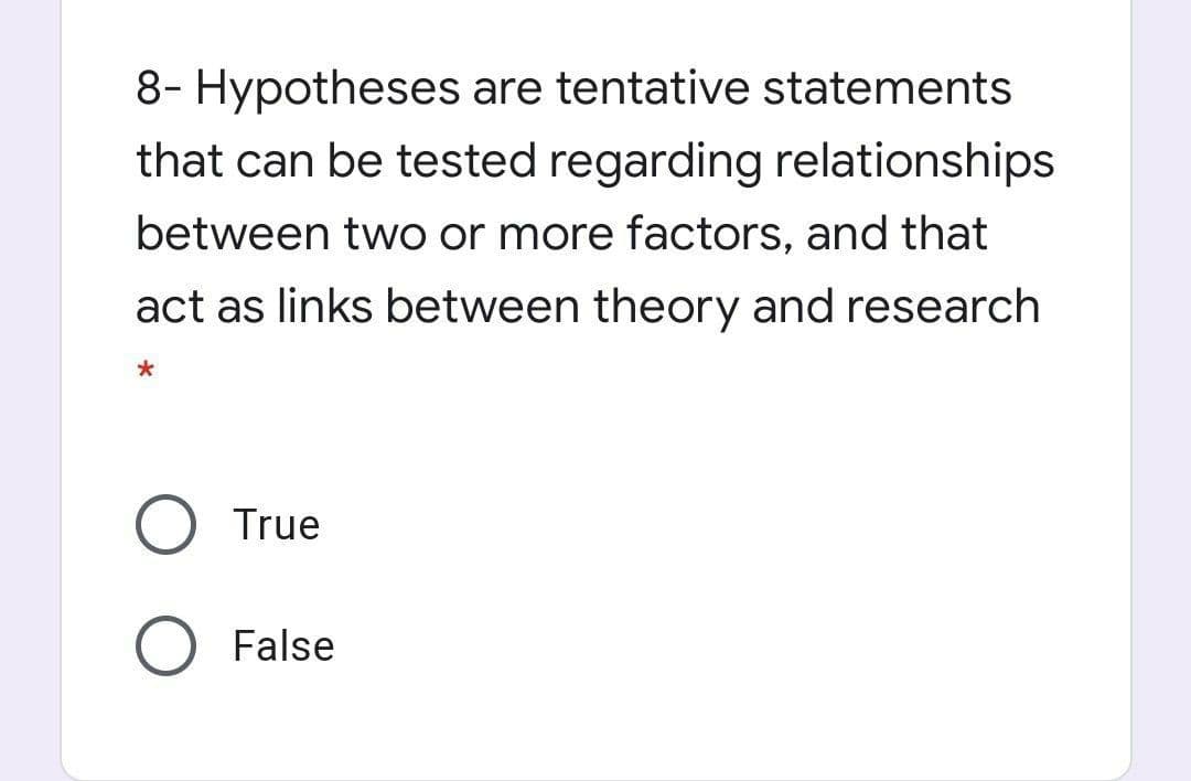 8- Hypotheses are tentative statements
that can be tested regarding relationships
between two or more factors, and that
act as links between theory and research
O True
O False
