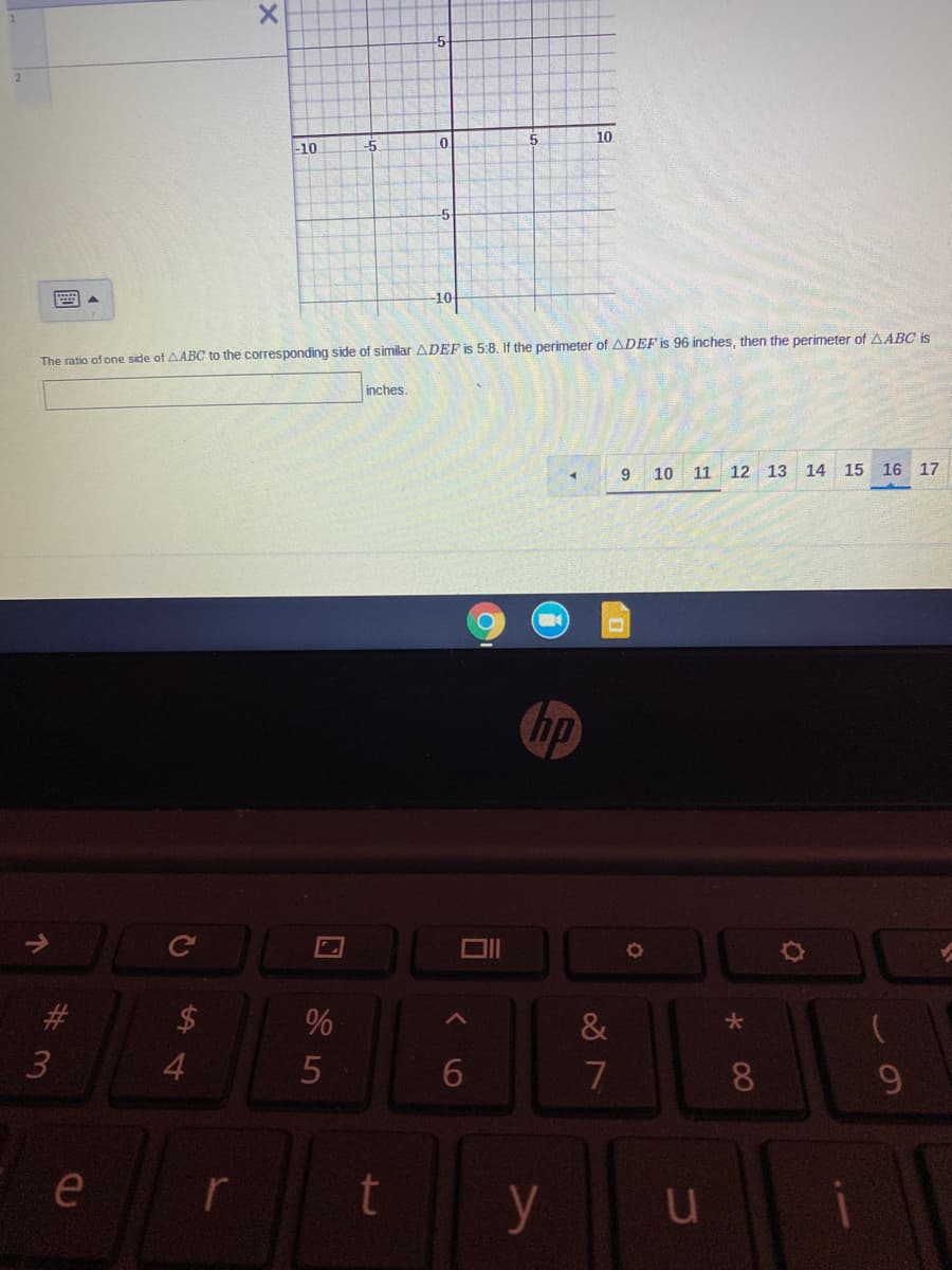 10
-10
-5
0.
-5
10-
The ratio of one side of AABC to the corresponding side of similar ADEF is 5:8. If the perimeter of ADEF is 96 inches, then the perimeter of AABC is
inches.
10 11 12 13
14 15 16 17
hp
&
4.
6
7
8.
e
r
y
个
