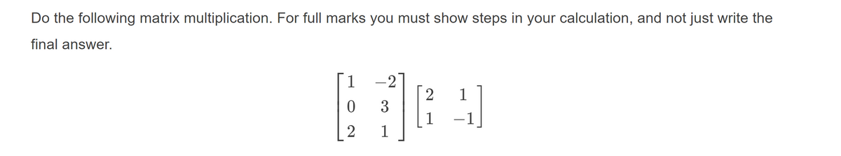 Do the following matrix multiplication. For full marks you must show steps in your calculation, and not just write the
final answer.
-21
2
1
1
3
1
-1
2
1
