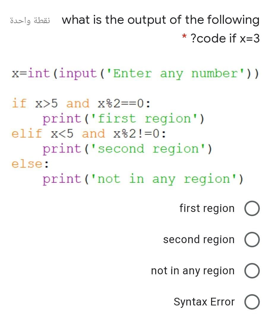 نقطة واحدة
öuslg ähäi what is the output of the following
* ?code if x=3
x=int (input('Enter any number'))
if x>5 and x%2==0:
print ('first region')
elif x<5 and x%2!=0:
print('second region')
else:
print ('not in any region')
first region
second region
not in any region
Syntax Error
