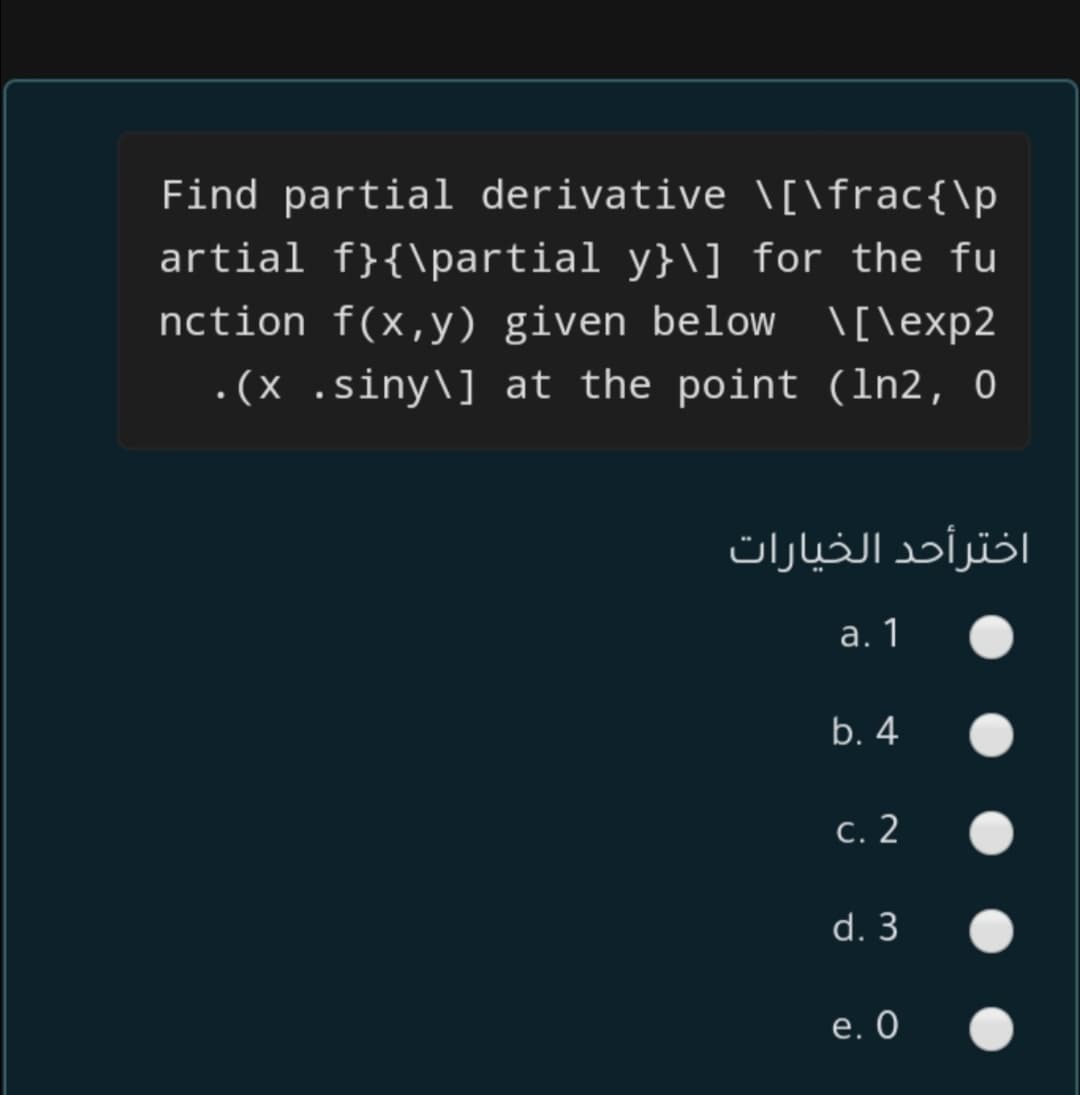Find partial derivative \[\frac{\p
artial f}{\partial y}\] for the fu
nction f(x,y) given below \[\exp2
(x .siny\] at the point (1n2, 0
اخترأحد الخيارات
а. 1
b. 4
с. 2
d. 3
е. О
