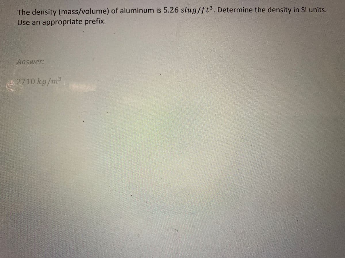 The density (mass/volume) of aluminum is 5.26 slug/ft³. Determine the density in Sl units.
Use an appropriate prefix.
Answer:
2710 kg/m³