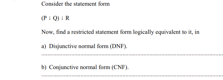 Consider the statement form
(P ! Q) ! R
Now, find a restricted statement form logically equivalent to it, in
a) Disjunctive normal form (DNF).
b) Conjunctive normal form (CNF).
