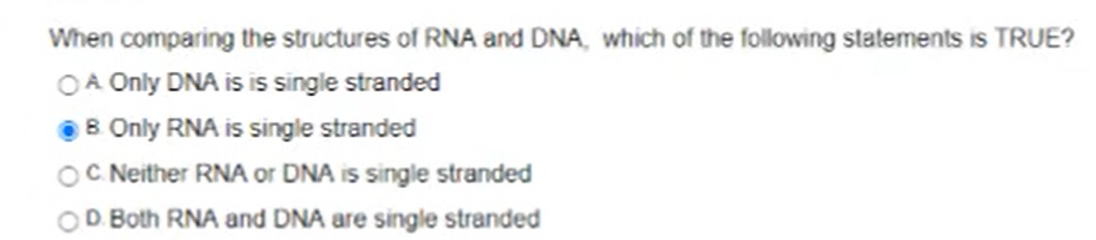 When comparing the structures of RNA and DNA, which of the following statements is TRUE?
OA Only DNA is is single stranded
B Only RNA is single stranded
OC Neither RNA or DNA is single stranded
OD Both RNA and DNA are single stranded
