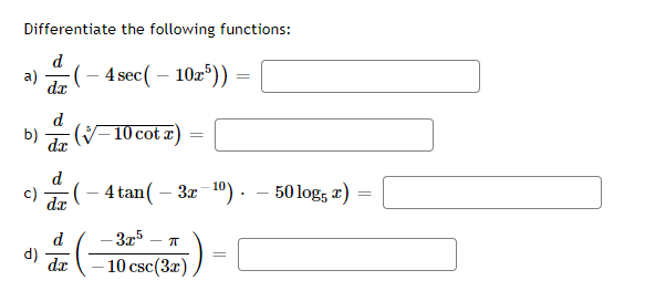 Differentiate the following functions:
d
a)
4 sec( – 102"))
dx
d
b)
(-10 cot a)
d
c)
(– 4 tan( – 3x 10) .
50 log, a)
dx
d
3x5
(p
dr
- 10 csc(3x)

