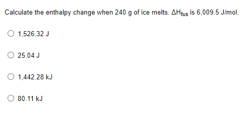 Calculate the enthalpy change when 240 g of ice melts. AHfus is 6,009.5 J/mol.
O 1,526.32 J
25.04 J
1,442.28 kJ
O 80.11 kJ