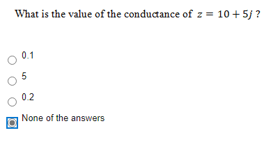 What is the value of the conductance of z = 10 + 5j ?
O 0.1
0.2
None of the answers
