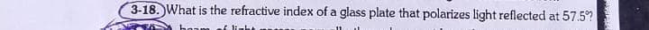 3-18. What is the refractive index of a glass plate that polarizes light reflected at 57.5?
hoam
