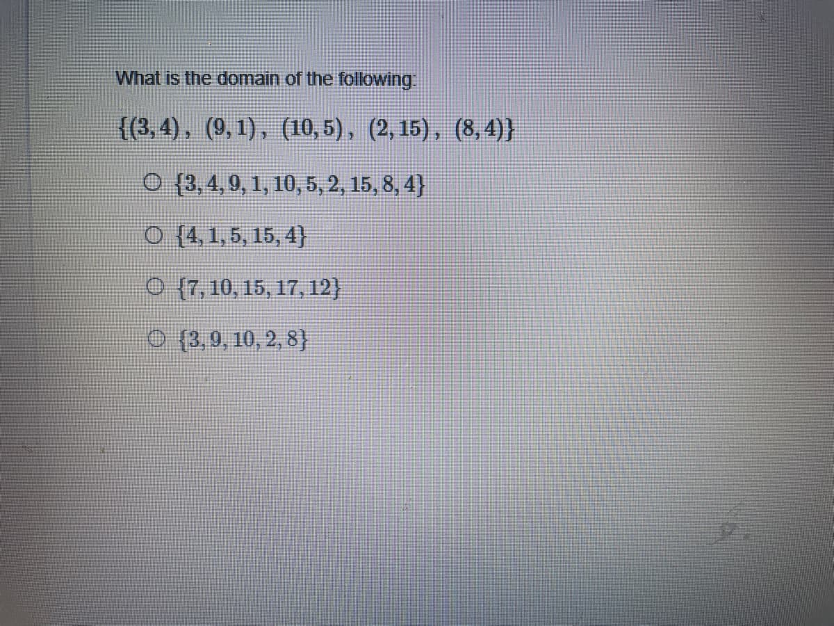 What is the domain of the following:
{(3, 4), (9,1), (10,5), (2, 15), (8, 4)}
O {3, 4,9, 1, 10, 5, 2, 15, 8, 4}
O {4,1, 5, 15, 4}
O {7,10, 15, 17, 12}
O {3,9, 10, 2, 8}
