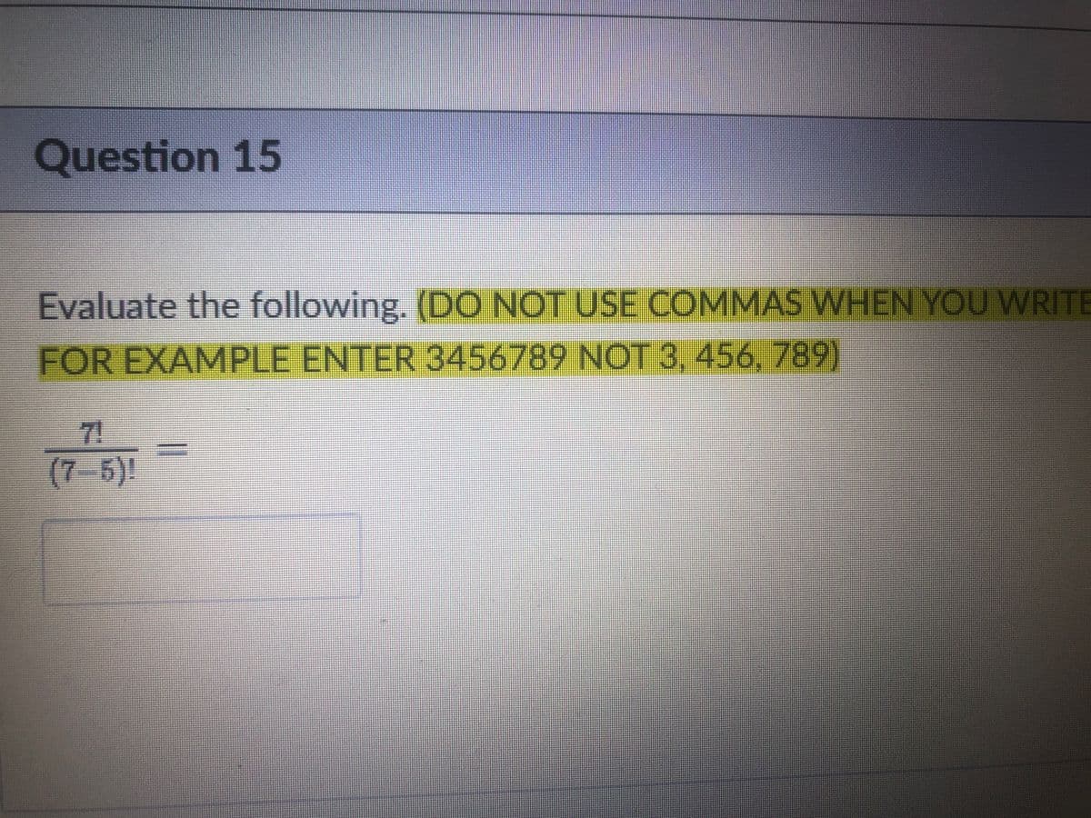 Question 15
Evaluate the following. (DO NOT USE COMMAS WHEN YOU WRITE
FOR EXAMPLE ENTER 3456789 NOT 3, 456, 789)
7!
(7-5)!
11