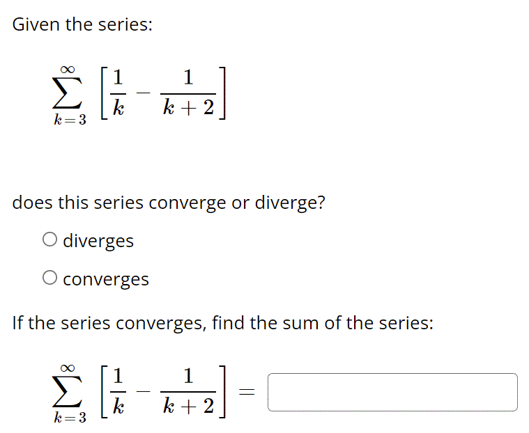 Given the series:
1
k
k=3
k + 2
does this series converge or diverge?
diverges
converges
If the series converges, find the sum of the series:
1
k
k=3
k + 2
