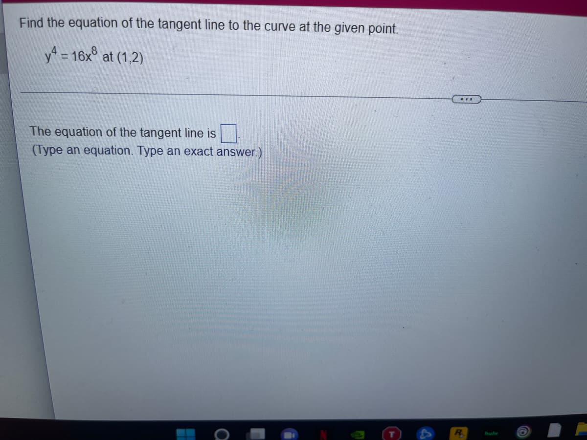 Find the equation of the tangent line to the curve at the given point.
yA = 16x° at (1,2)
%3D
...
The equation of the tangent line is
(Type an equation. Type an exact answer.)
R.
hulu
