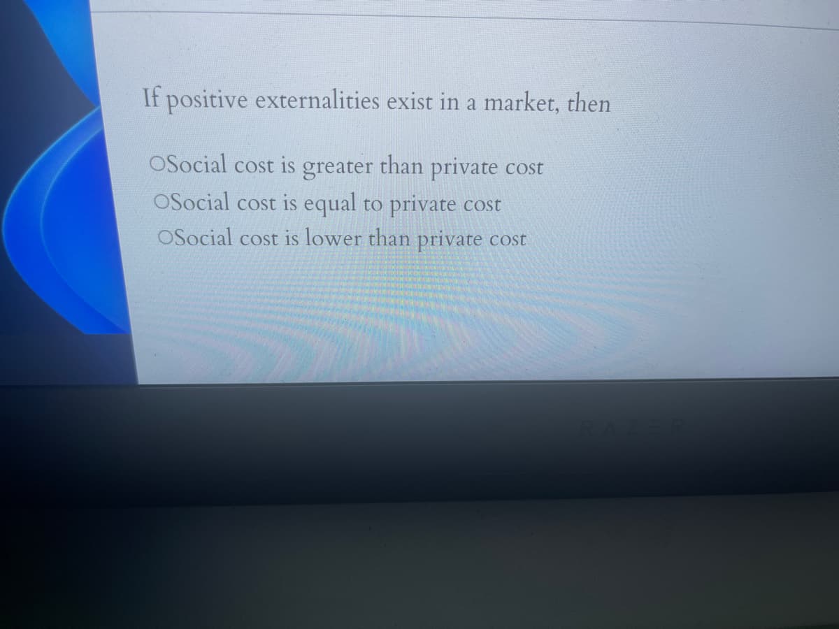 If positive externalities exist in a market, then
OSocial cost is greater than private cost
OSocial cost is equal to private cost
OSocial cost is lower than private cost
