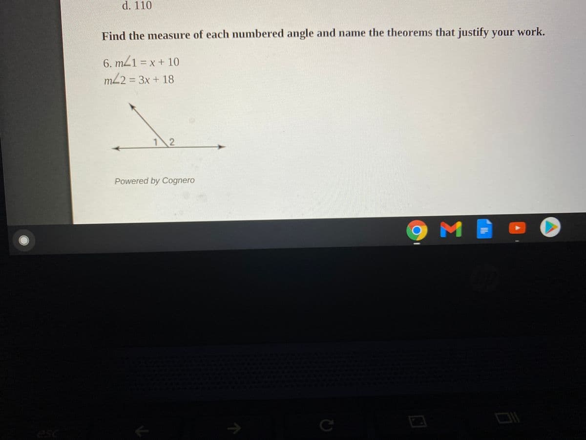 d. 110
Find the measure of each numbered angle and name the theorems that justify your work.
6. mZ1 = x + 10
m22 = 3x + 18
12
Powered by Cognero
esc
